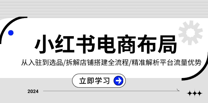 （第13627期）小红书电商布局：从入驻到选品/拆解店铺搭建全流程/精准解析平台流量优势