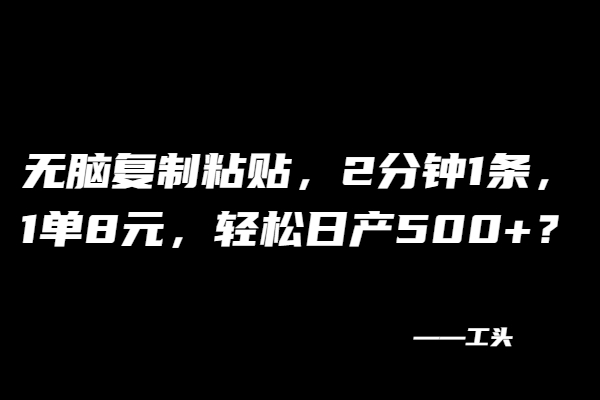 无脑复制粘贴，2分钟1条，1单8元，轻松日产500+？