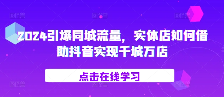 （第13138期）2024引爆同城流量，​实体店如何借助抖音实现千城万店