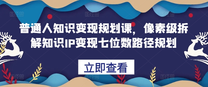 （第12907期）普通人知识变现规划课，像素级拆解知识IP变现七位数路径规划