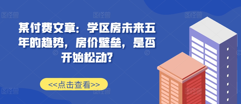 （第13121期）某付费文章：学区房未来五年的趋势，房价壁垒，是否开始松动?