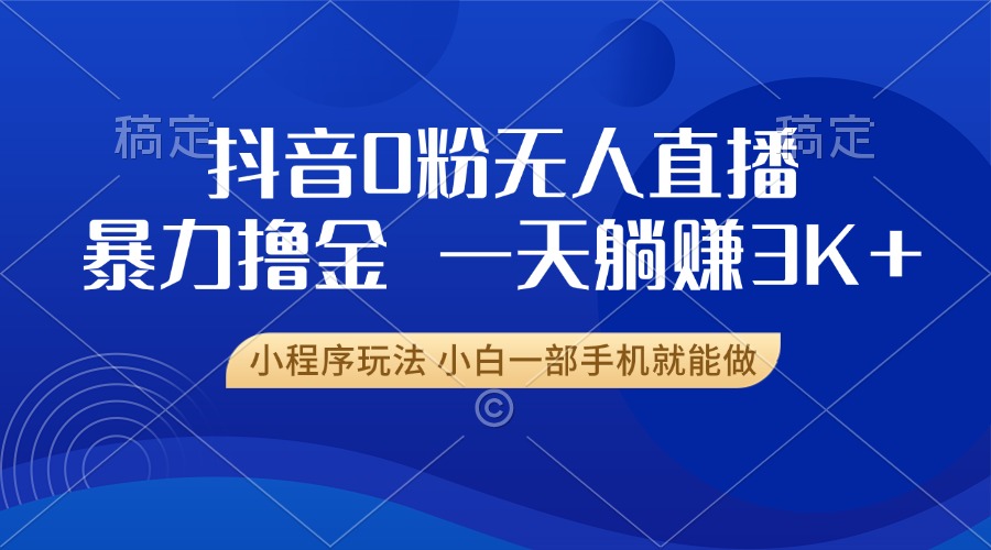 （第13509期）抖音0粉无人直播暴力掘金，一天躺赚3K+，小白一部手机就能做