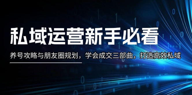 （第13435期）私域运营新手必看：养号攻略与朋友圈规划，学会成交三部曲，打造高效私域