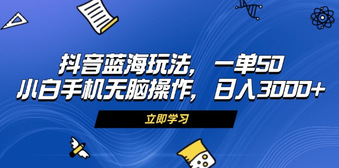 （第13091期）抖音蓝海玩法，一单50，小白手机无脑操作，日入3000+