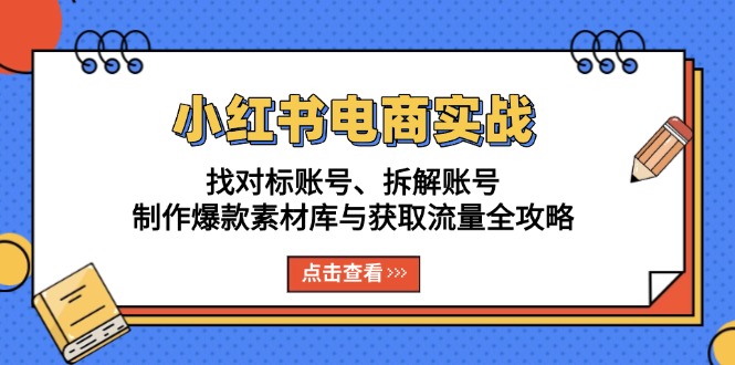 （第13582期）小红书电商实战：找对标账号、拆解账号、制作爆款素材库与获取流量全攻略