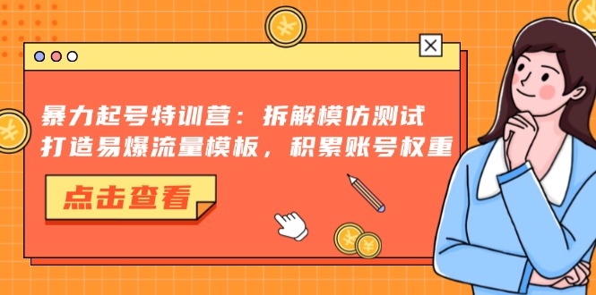 （第12927期）暴力起号特训营：拆解模仿测试，打造易爆流量模板，积累账号权重