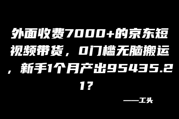 外面收费7000+的京东短视频带货，0门槛无脑搬运，新手1个月产出95435.21？