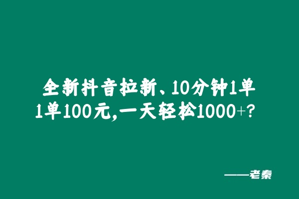 全新抖音拉新，10分钟1单1单100元，一天轻松1000+？