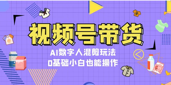 （第13303期）视频号带货，AI数字人混剪玩法，0基础小白也能操作