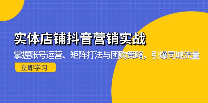 （第13153期）实体店铺抖音营销实战：掌握账号运营、矩阵打法与团购策略，引爆同城流量