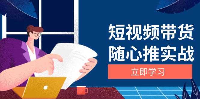 （第13536期）短视频带货随心推实战：涵盖选品到放量，详解涨粉、口碑分提升与广告逻辑