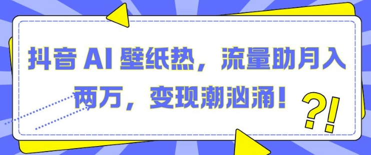 （第13596期）抖音 AI 壁纸热，流量助月入两W，变现潮汹涌