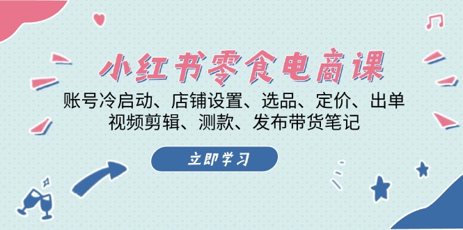 （第13255期）小红书 零食电商课：账号冷启动、店铺设置、选品、定价、出单、视频剪辑..