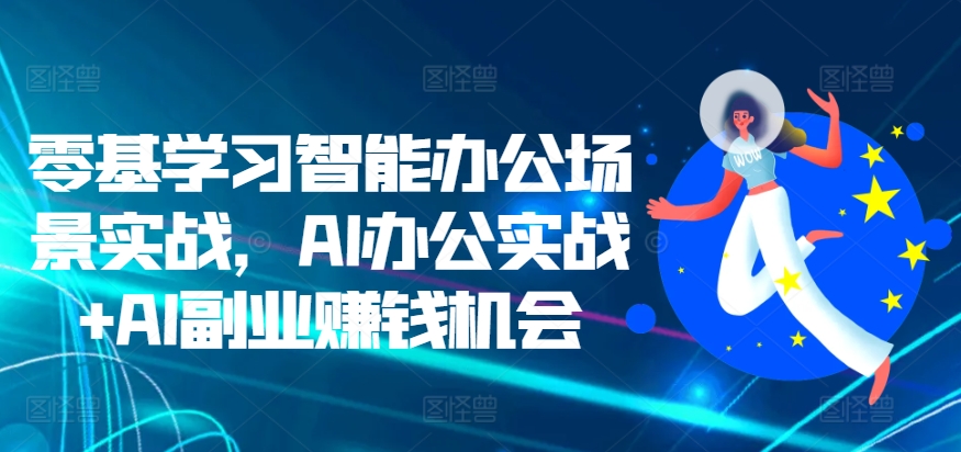 （第12910期）零基学习智能办公场景实战，AI办公实战+AI副业赚钱机会