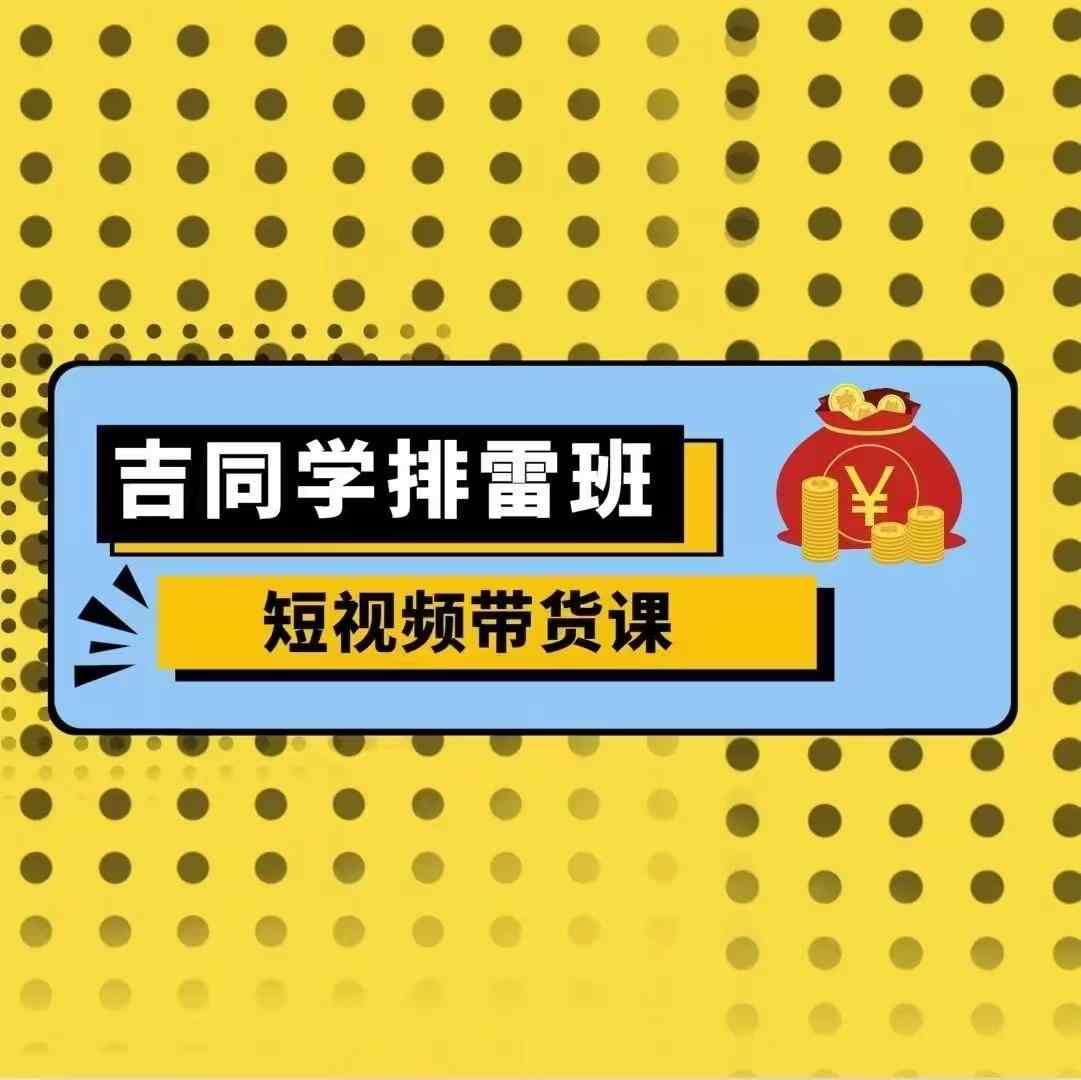 （第13313期）吉同学排雷班短视频带货课，零基础·详解流量成果