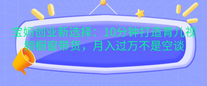 （第13378期）宝妈创业新选择：10分钟打造育儿视频橱窗带货，月入过W不是空谈