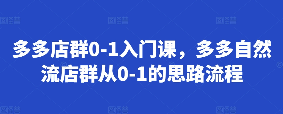 （第13104期）多多店群0-1入门课，多多自然流店群从0-1的思路流程