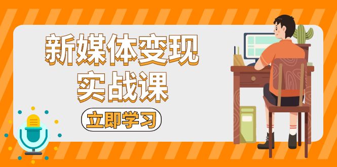 （第13350期）新媒体变现实战课：短视频+直播带货，拍摄、剪辑、引流、带货等