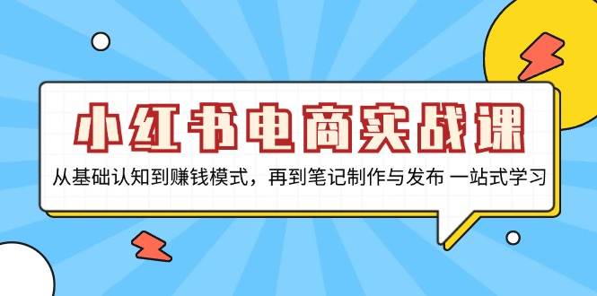 （第13164期）小红书电商实战课，从基础认知到赚钱模式，再到笔记制作与发布 一站式学习