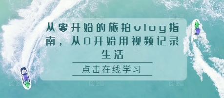 （第13521期）从零开始的旅拍vlog指南，从0开始用视频记录生活