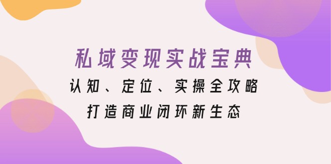 （第13575期）私域变现实战宝典：认知、定位、实操全攻略，打造商业闭环新生态