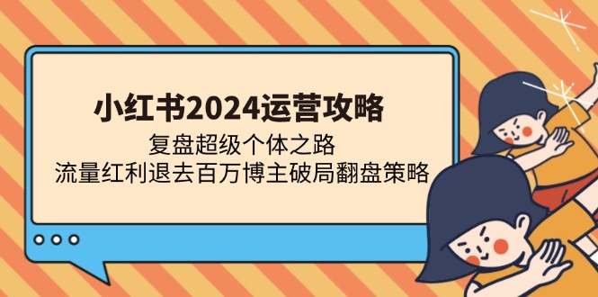 （第12936期）小红书2024运营攻略：复盘超级个体之路 流量红利退去百万博主破局翻盘