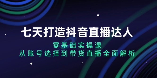 （第13468期）七天打造抖音直播达人：零基础实操课，从账号选择到带货直播全面解析