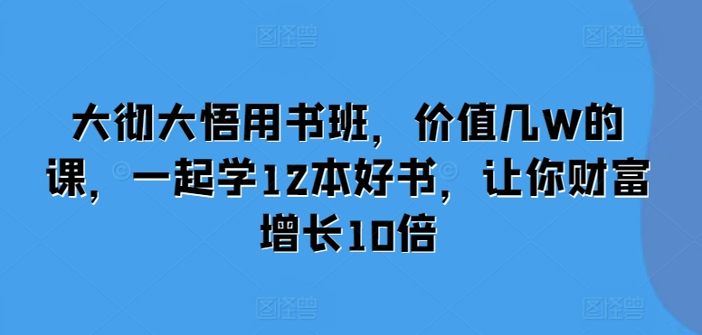 （第13414期）大彻大悟用书班，价值几W的课，一起学12本好书，让你财富增长10倍