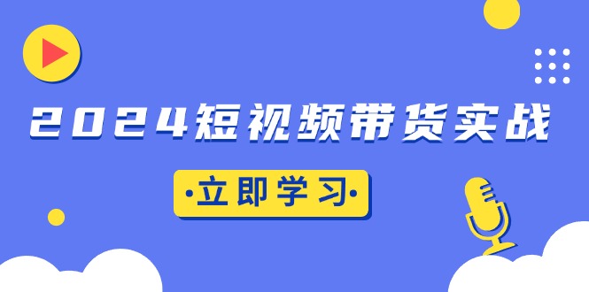 （第13573期）2024短视频带货实战：底层逻辑+实操技巧，橱窗引流、直播带货