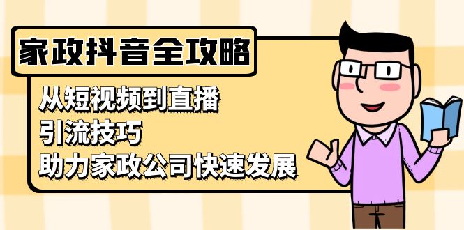 （第13349期）家政抖音运营指南：从短视频到直播，引流技巧，助力家政公司快速发展