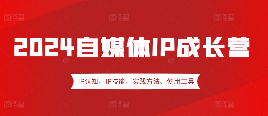 （第13061期）2024自媒体IP成长营，IP认知、IP技能、实践方法、使用工具、嘉宾分享等