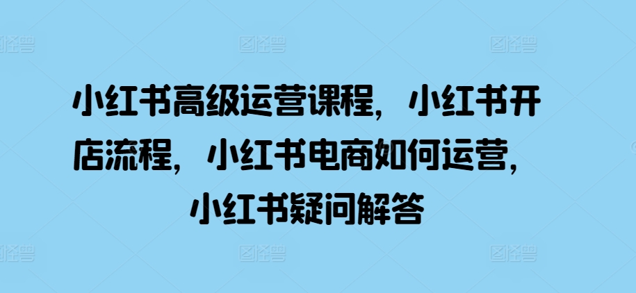 （第13103期）小红书高级运营课程，小红书开店流程，小红书电商如何运营，小红书疑问解答