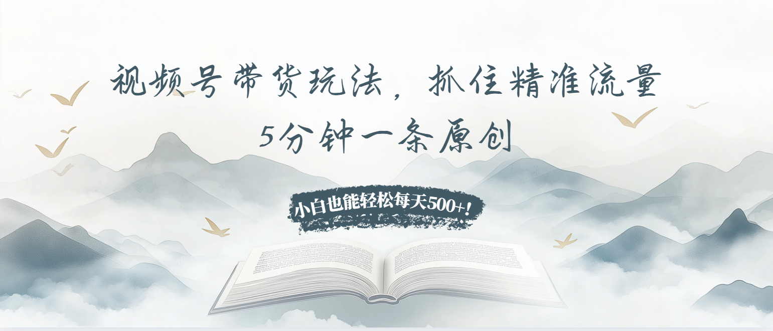 （第13583期）视频号带货玩法，抓住精准流量，5分钟一条原创，小白也能轻松每天500+！