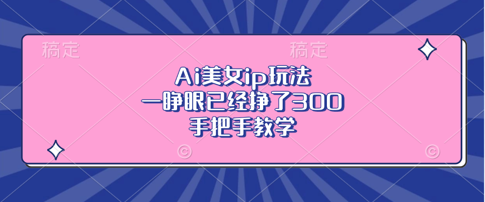 （第13151期）Ai美女ip玩法，一睁眼已经挣了300，手把手教学