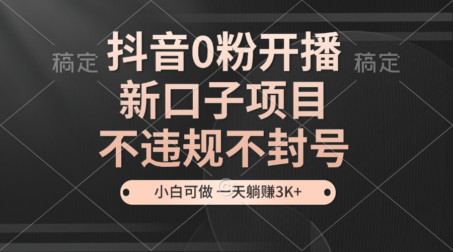 （第13182期）抖音0粉开播，新口子项目，不违规不封号，小白可做，一天躺赚3K+