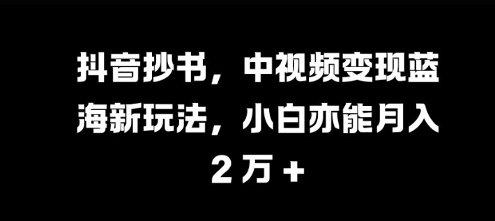 （第13057期）抖音抄书，中视频变现蓝海新玩法，小白亦能月入 过W