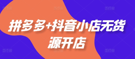 （第13480期）拼多多+抖音小店无货源开店，包括：选品、运营、基础、付费推广、爆款案例等(更新11月)