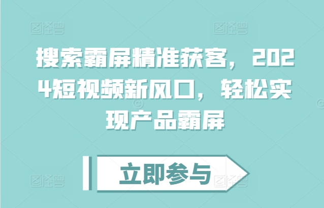 （第13461期）搜索霸屏精准获客，2024短视频新风口，轻松实现产品霸屏