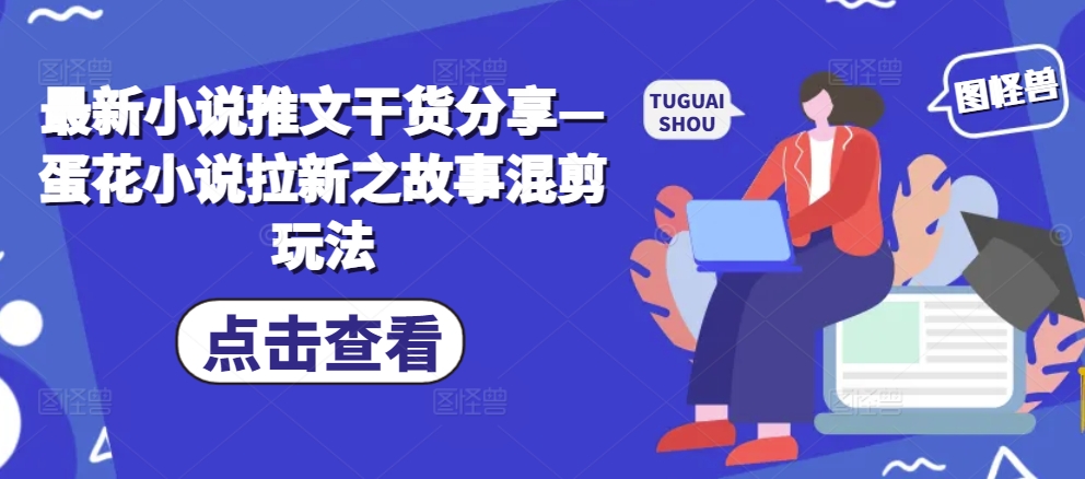 （第13163期）最新小说推文干货分享—蛋花小说拉新之故事混剪玩法