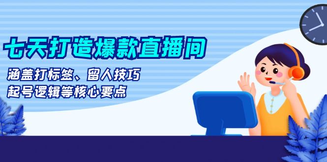 （第13352期）七天打造爆款直播间：涵盖打标签、留人技巧、起号逻辑等核心要点