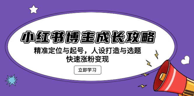 （第13484期）小红书博主成长攻略：精准定位与起号，人设打造与选题，快速涨粉变现