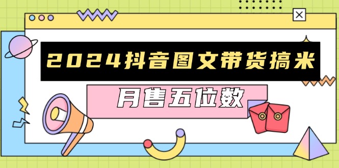 （第13165期）2024抖音图文带货搞米：快速起号与破播放方法，助力销量飙升，月售五位数