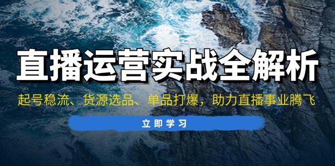 （第13158期）直播运营实战全解析：起号稳流、货源选品、单品打爆，助力直播事业腾飞