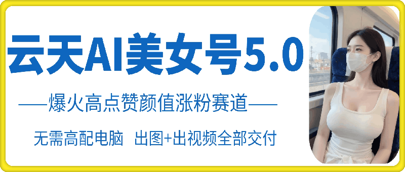 （第13131期）云天AI美女号5.0，爆火高点赞颜值涨粉赛道