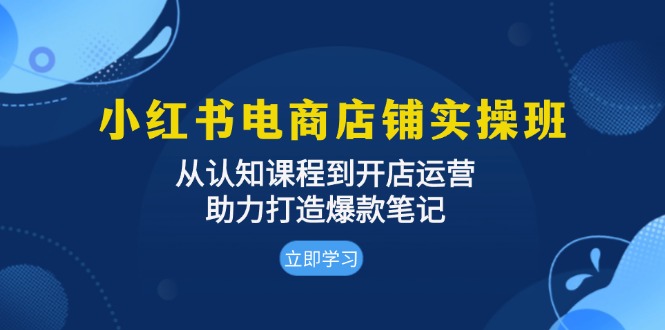 （第13278期）小红书电商店铺实操班：从认知课程到开店运营，助力打造爆款笔记