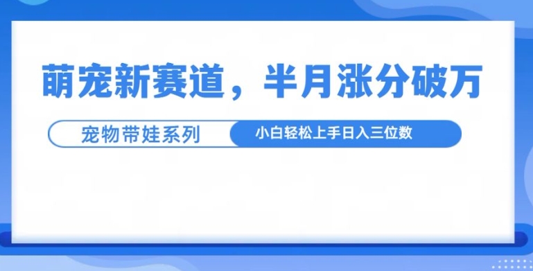 （第13604期）萌宠新赛道，萌宠带娃，半月涨粉10万+，小白轻松入手