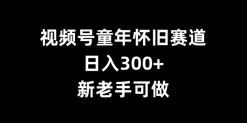 （第13357期）视频号童年怀旧赛道，日入300+，新老手可做