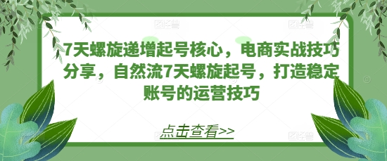 （第13497期）7天螺旋递增起号核心，电商实战技巧分享，自然流7天螺旋起号，打造稳定账号的运营技巧