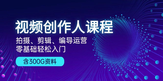 （第12950期）视频创作人课程！拍摄、剪辑、编导运营，零基础轻松入门，含300G资料