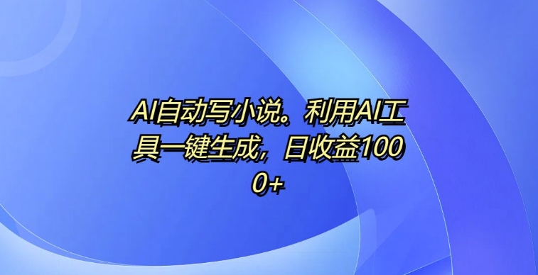 （第13265期）AI自动写小说，利用AI工具一键生成，日收益1k